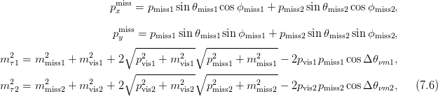                      pmxiss= pmiss1sin θmiss1 cos ϕmiss1 + pmiss2sin θmiss2cosϕmiss2,

                      pmiss = p    sin θ    sinϕ     + p     sin θ    sinϕ     ,
                       y∘ ----miss1----∘miss1----miss1-- miss2     miss2     miss2
  2     2        2         2       2     2        2
m τ1 = m miss1 + m vis1 + 2 pvis1 + m vis1 pmiss1 + m miss1 − 2pvis1pmiss1cos Δθνm1,
  2     2        2      ∘ ------------∘ --------------
m τ2 = m miss2 + m vis2 + 2 p2vis2 + m2vis2 p2miss2 + m2miss2 − 2pvis2pmiss2cos Δθνm2,    (7.6)
